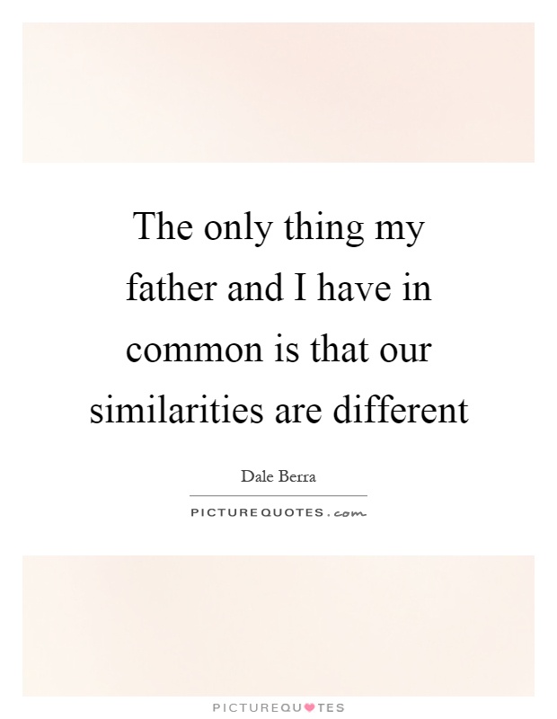 The only thing my father and I have in common is that our similarities are different Picture Quote #1