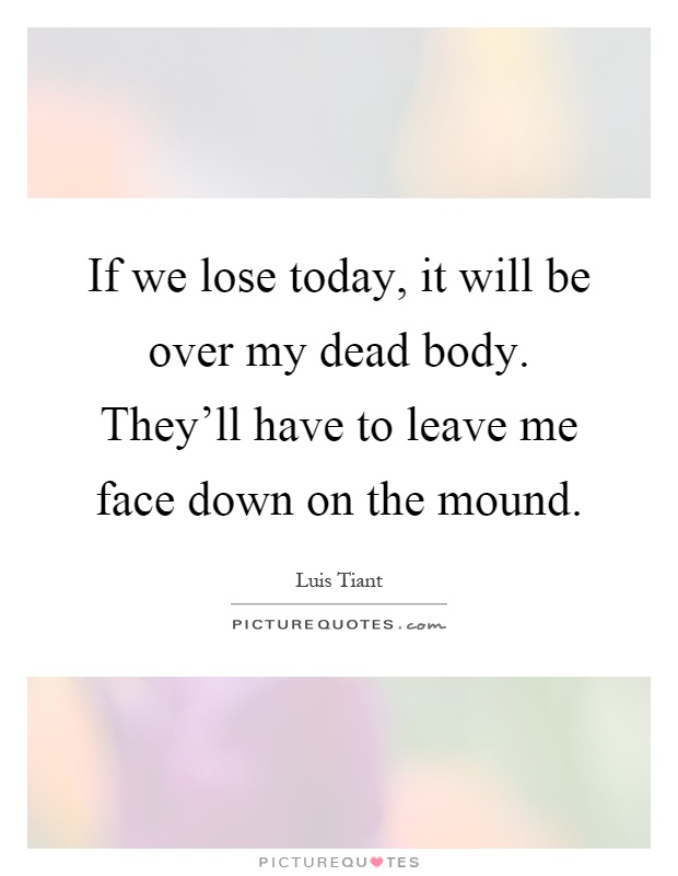 If we lose today, it will be over my dead body. They'll have to leave me face down on the mound Picture Quote #1