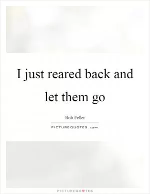 I just reared back and let them go Picture Quote #1