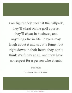 You figure they cheat at the ballpark, they’ll cheat on the golf course, they’ll cheat in business, and anything else in life. Players may laugh about it and say it’s funny, but right down in their heart, they don’t think it’s funny at all, and they have no respect for a person who cheats Picture Quote #1