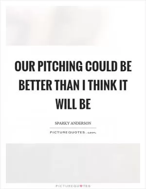 Our pitching could be better than I think it will be Picture Quote #1