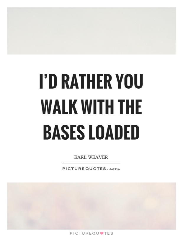 I'd rather you walk with the bases loaded Picture Quote #1