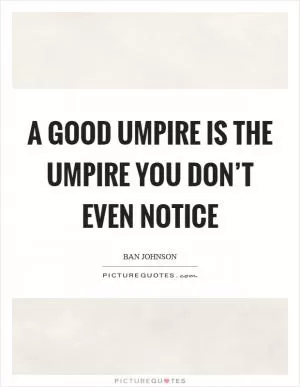A good umpire is the umpire you don’t even notice Picture Quote #1