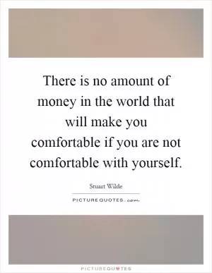 There is no amount of money in the world that will make you comfortable if you are not comfortable with yourself Picture Quote #1