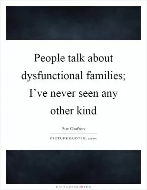 People talk about dysfunctional families; I’ve never seen any other kind Picture Quote #1