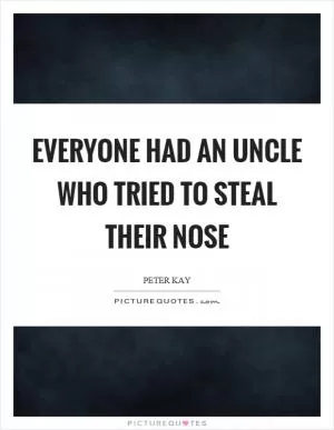 Everyone had an uncle who tried to steal their nose Picture Quote #1