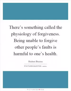 There’s something called the physiology of forgiveness. Being unable to forgive other people’s faults is harmful to one’s health Picture Quote #1
