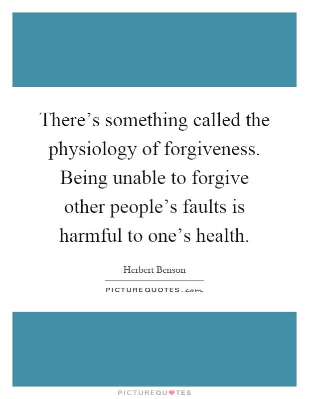 There's something called the physiology of forgiveness. Being unable to forgive other people's faults is harmful to one's health Picture Quote #1