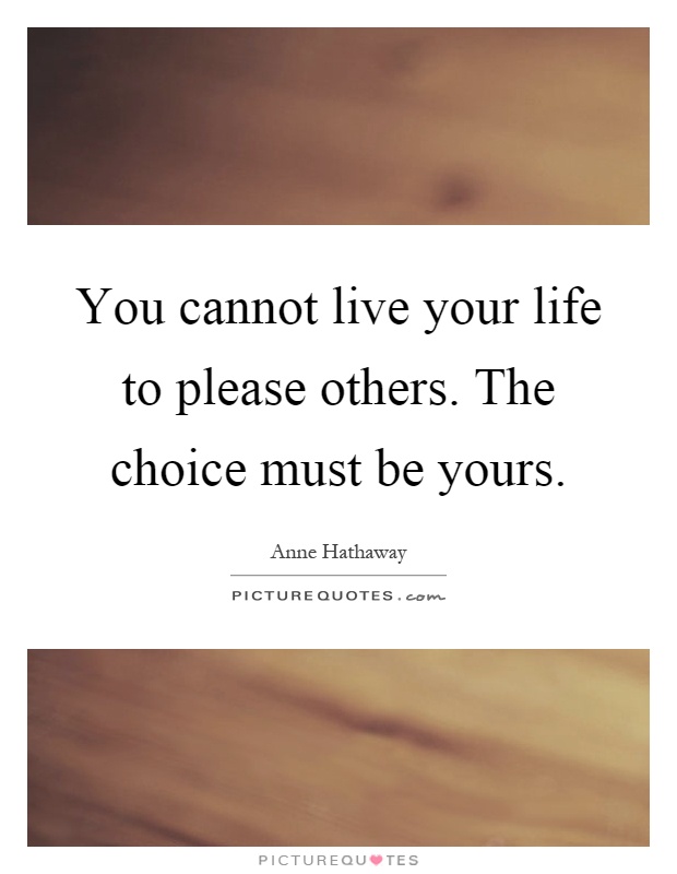 You cannot live your life to please others. The choice must be yours Picture Quote #1