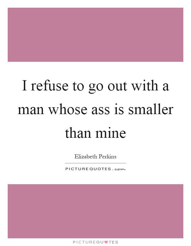 I refuse to go out with a man whose ass is smaller than mine Picture Quote #1