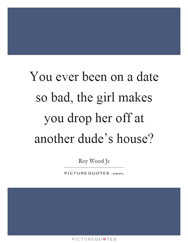 You ever been on a date so bad, the girl makes you drop her off at another dude's house? Picture Quote #1