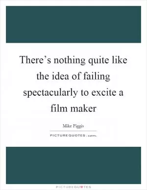There’s nothing quite like the idea of failing spectacularly to excite a film maker Picture Quote #1