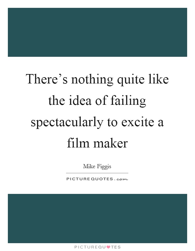 There's nothing quite like the idea of failing spectacularly to excite a film maker Picture Quote #1