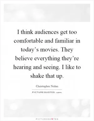 I think audiences get too comfortable and familiar in today’s movies. They believe everything they’re hearing and seeing. I like to shake that up Picture Quote #1