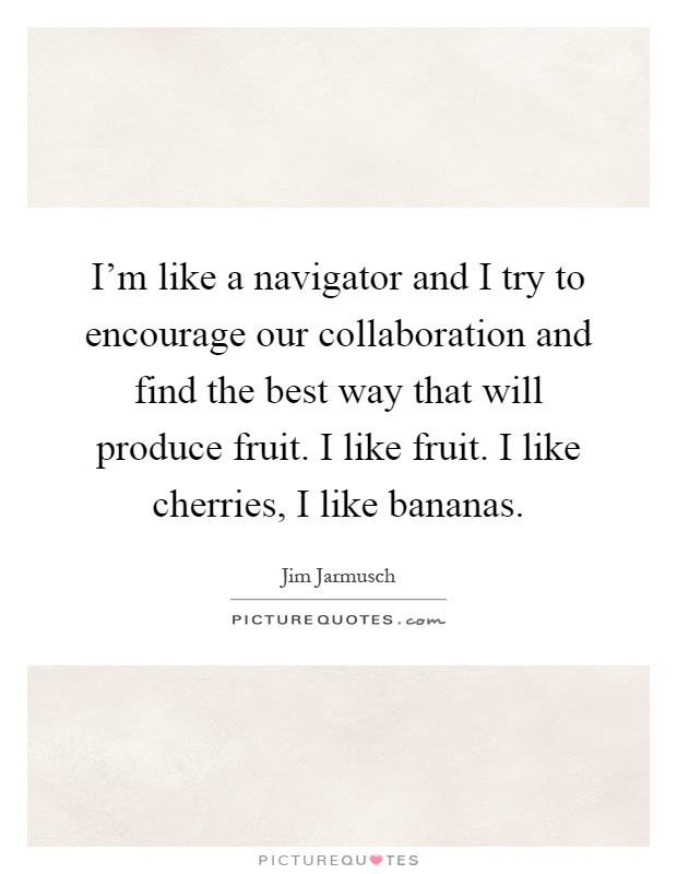 I'm like a navigator and I try to encourage our collaboration and find the best way that will produce fruit. I like fruit. I like cherries, I like bananas Picture Quote #1