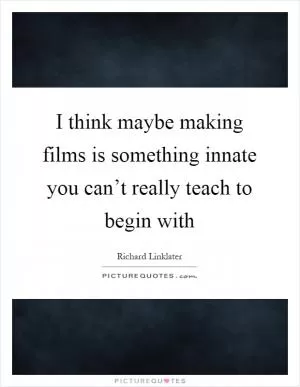 I think maybe making films is something innate you can’t really teach to begin with Picture Quote #1