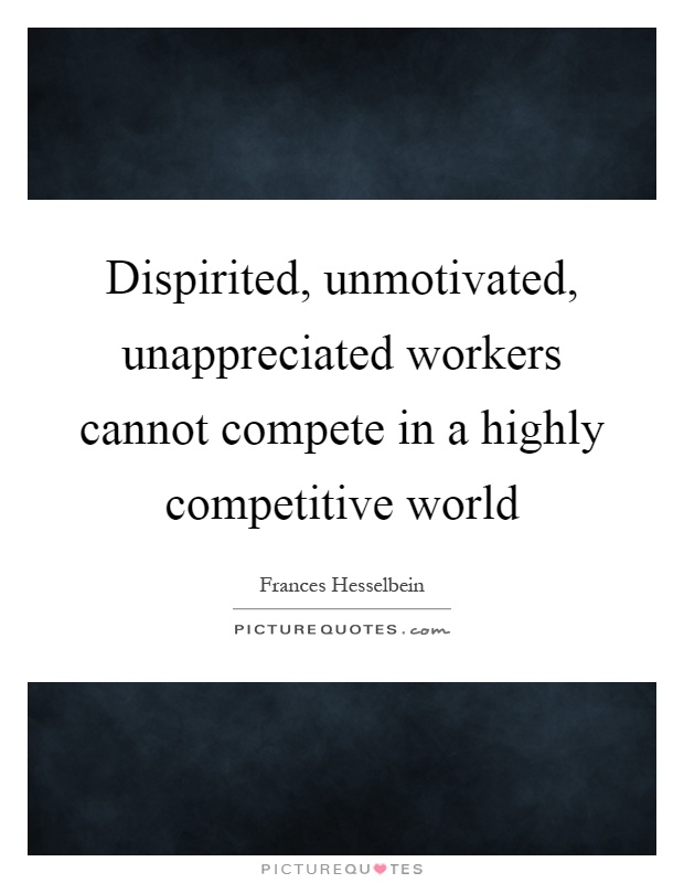 Dispirited, unmotivated, unappreciated workers cannot compete in a highly competitive world Picture Quote #1