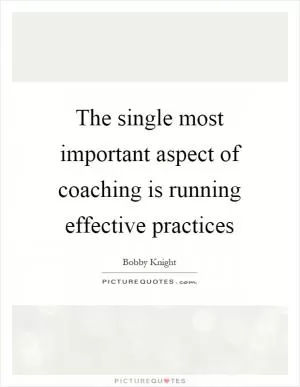 The single most important aspect of coaching is running effective practices Picture Quote #1