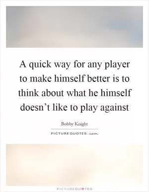 A quick way for any player to make himself better is to think about what he himself doesn’t like to play against Picture Quote #1