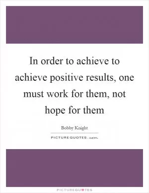In order to achieve to achieve positive results, one must work for them, not hope for them Picture Quote #1