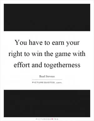 You have to earn your right to win the game with effort and togetherness Picture Quote #1