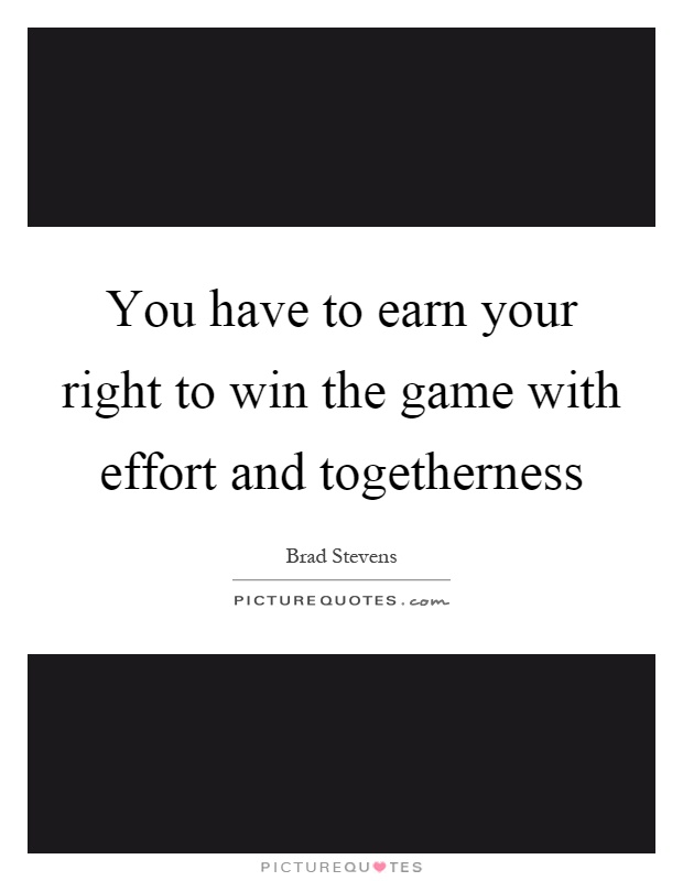 You have to earn your right to win the game with effort and togetherness Picture Quote #1