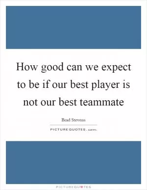 How good can we expect to be if our best player is not our best teammate Picture Quote #1