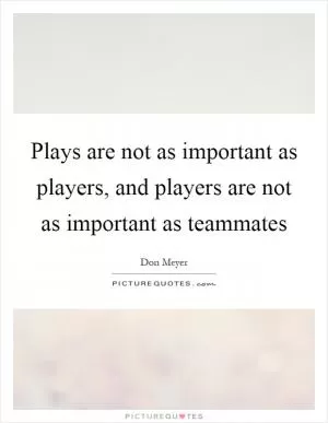 Plays are not as important as players, and players are not as important as teammates Picture Quote #1