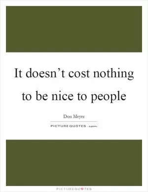 It doesn’t cost nothing to be nice to people Picture Quote #1