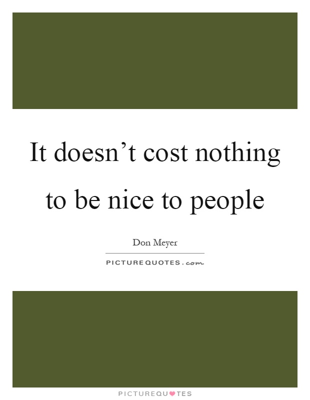 It doesn't cost nothing to be nice to people Picture Quote #1