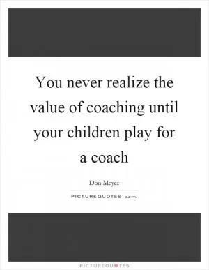 You never realize the value of coaching until your children play for a coach Picture Quote #1