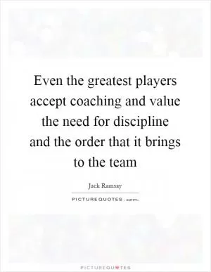 Even the greatest players accept coaching and value the need for discipline and the order that it brings to the team Picture Quote #1