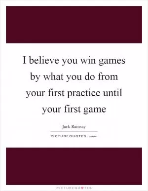 I believe you win games by what you do from your first practice until your first game Picture Quote #1
