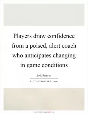 Players draw confidence from a poised, alert coach who anticipates changing in game conditions Picture Quote #1