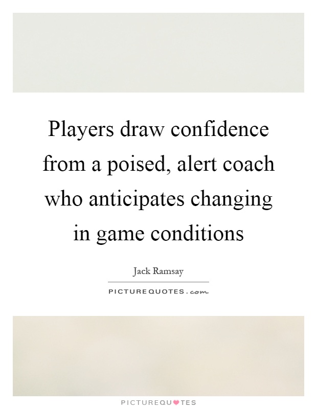 Players draw confidence from a poised, alert coach who anticipates changing in game conditions Picture Quote #1