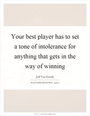 Your best player has to set a tone of intolerance for anything that gets in the way of winning Picture Quote #1