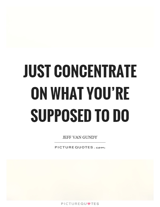 Just concentrate on what you're supposed to do Picture Quote #1