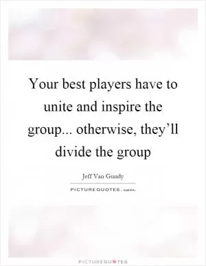 Your best players have to unite and inspire the group... otherwise, they’ll divide the group Picture Quote #1