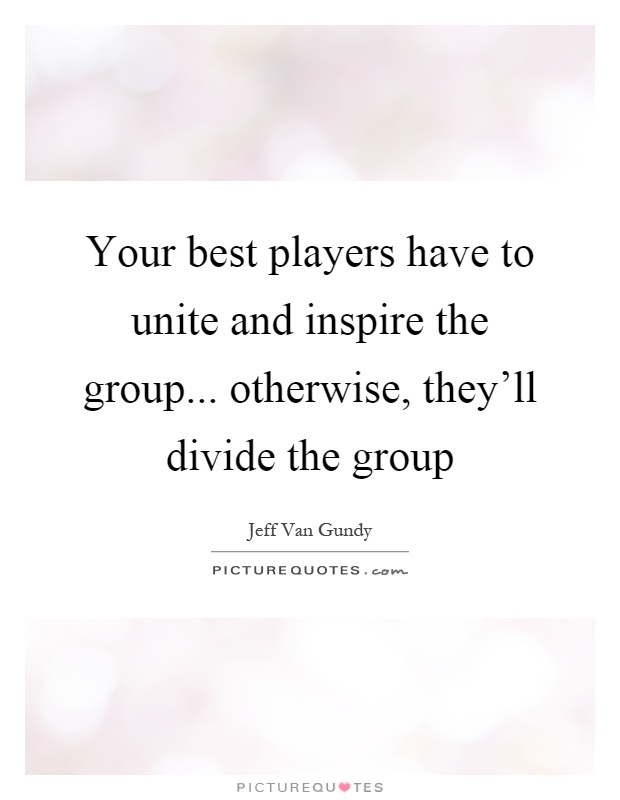 Your best players have to unite and inspire the group... otherwise, they'll divide the group Picture Quote #1