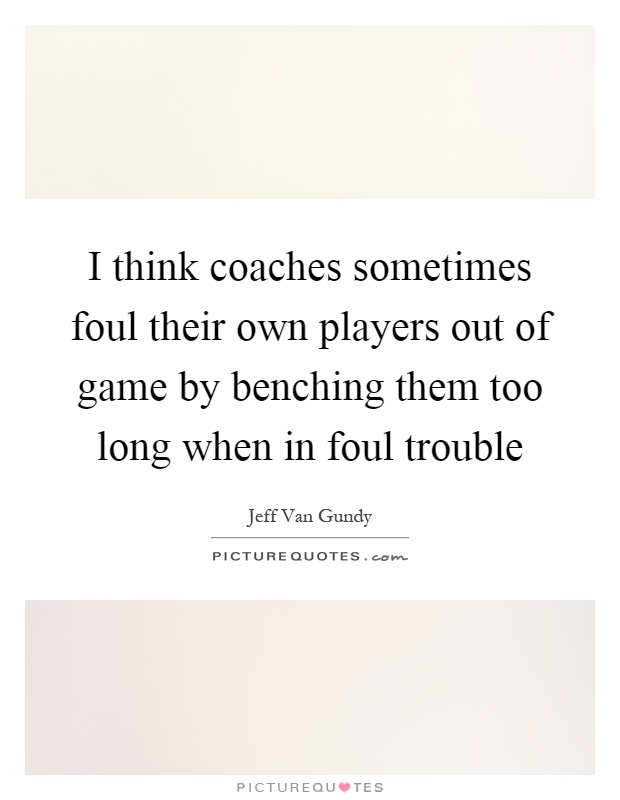 I think coaches sometimes foul their own players out of game by benching them too long when in foul trouble Picture Quote #1
