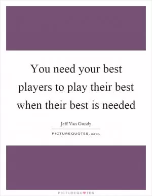 You need your best players to play their best when their best is needed Picture Quote #1