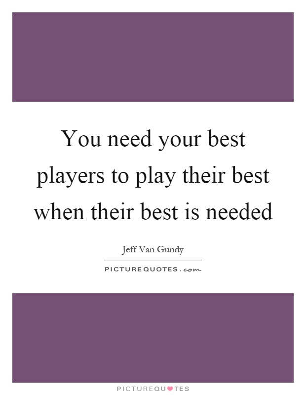 You need your best players to play their best when their best is needed Picture Quote #1