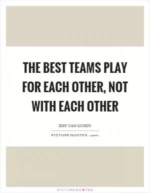 The best teams play for each other, not with each other Picture Quote #1