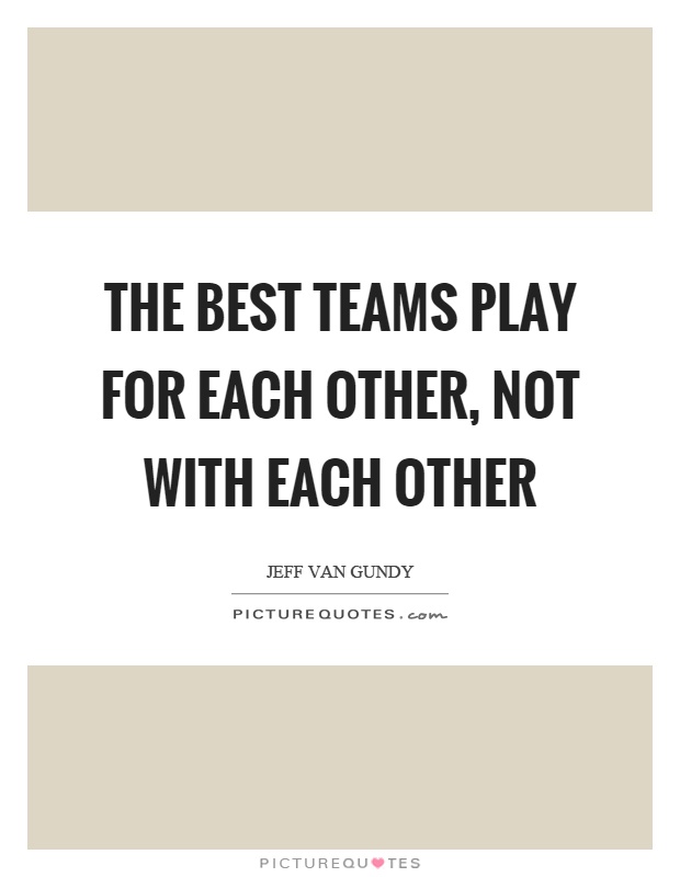 The best teams play for each other, not with each other Picture Quote #1