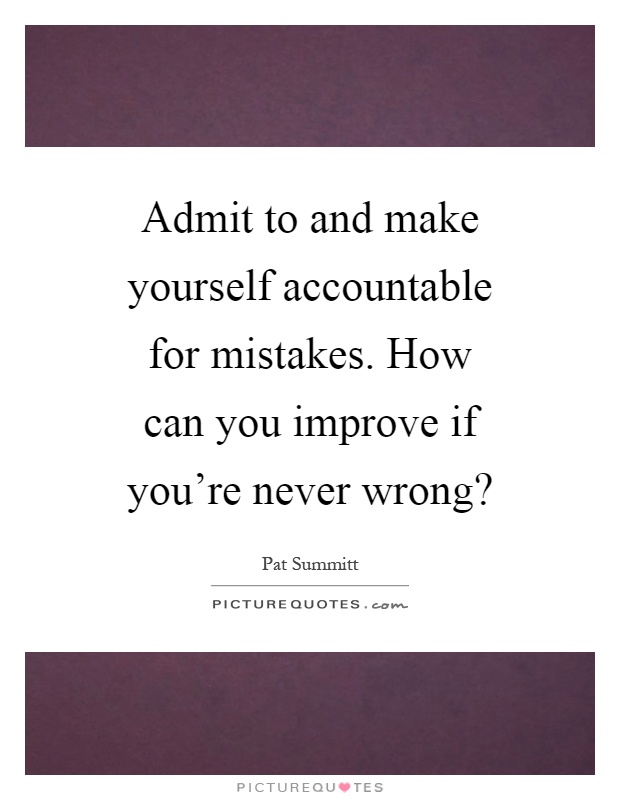 Admit to and make yourself accountable for mistakes. How can you improve if you're never wrong? Picture Quote #1