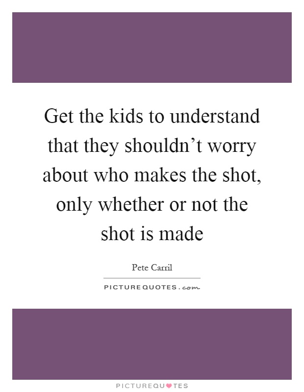 Get the kids to understand that they shouldn't worry about who makes the shot, only whether or not the shot is made Picture Quote #1