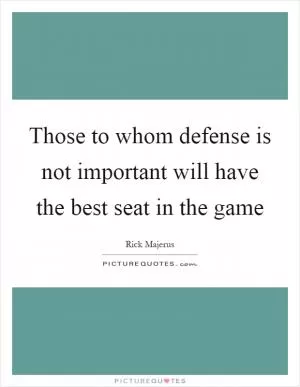 Those to whom defense is not important will have the best seat in the game Picture Quote #1