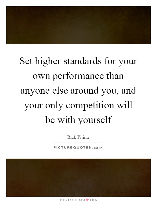 Set higher standards for your own performance than anyone else around you, and your only competition will be with yourself Picture Quote #1
