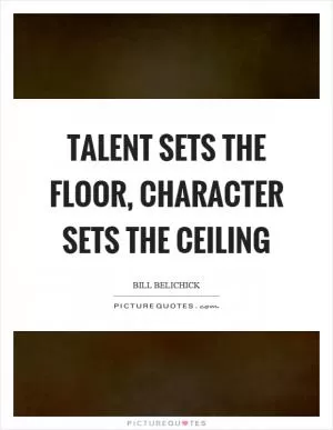 Talent sets the floor, character sets the ceiling Picture Quote #1