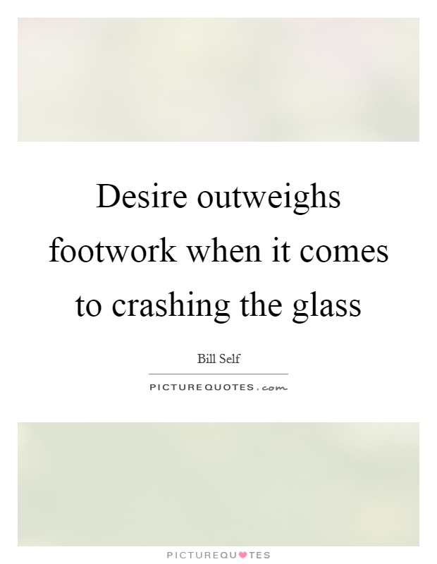 Desire outweighs footwork when it comes to crashing the glass Picture Quote #1